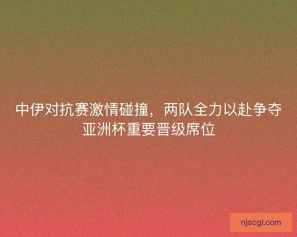 中伊对抗赛激情碰撞，两队全力以赴争夺亚洲杯重要晋级席位