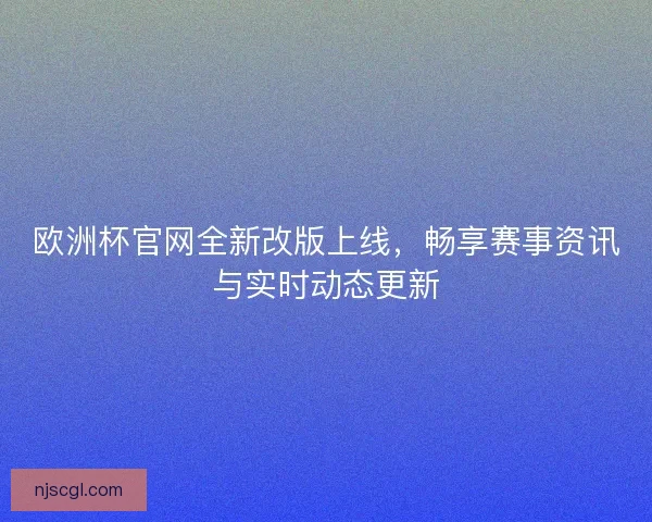 欧洲杯官网全新改版上线，畅享赛事资讯与实时动态更新