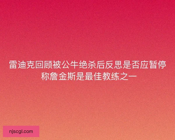 雷迪克回顾被公牛绝杀后反思是否应暂停 称詹金斯是最佳教练之一