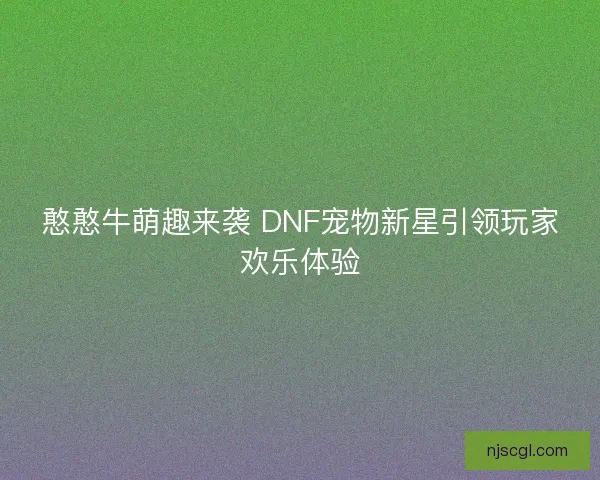 憨憨牛萌趣来袭 DNF宠物新星引领玩家欢乐体验