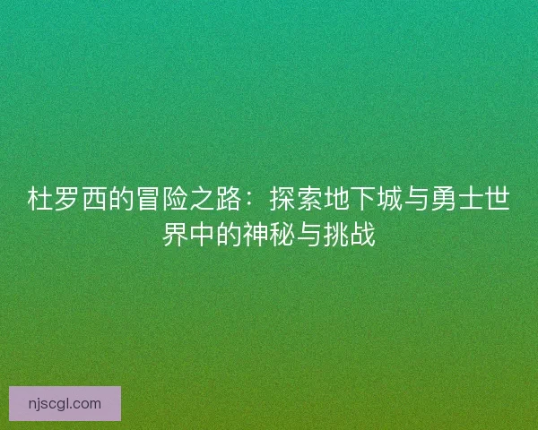 杜罗西的冒险之路：探索地下城与勇士世界中的神秘与挑战