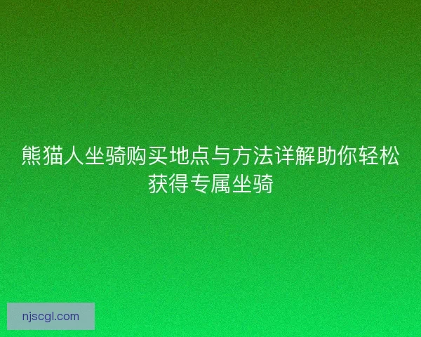 熊猫人坐骑购买地点与方法详解助你轻松获得专属坐骑