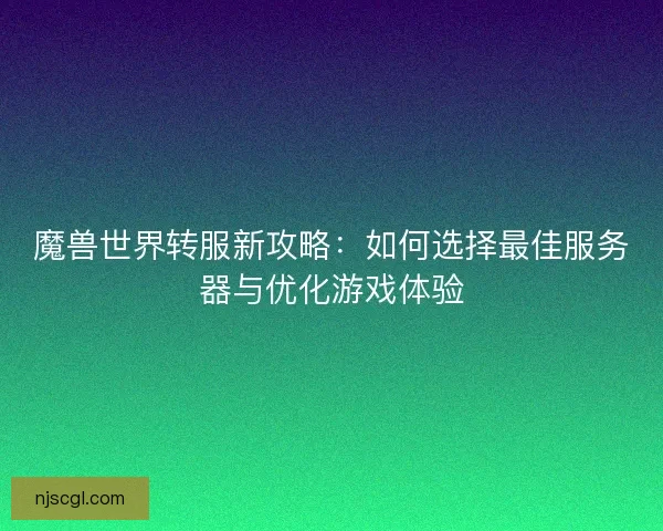 魔兽世界转服新攻略：如何选择最佳服务器与优化游戏体验