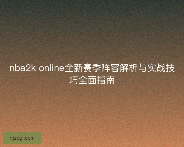 nba2k online全新赛季阵容解析与实战技巧全面指南