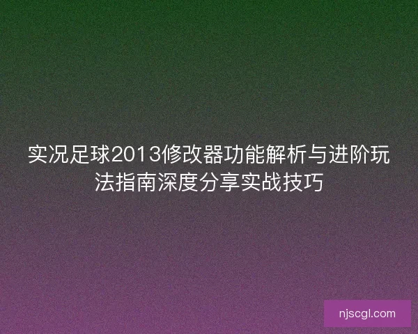 实况足球2013修改器功能解析与进阶玩法指南深度分享实战技巧
