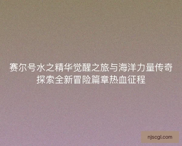 赛尔号水之精华觉醒之旅与海洋力量传奇探索全新冒险篇章热血征程