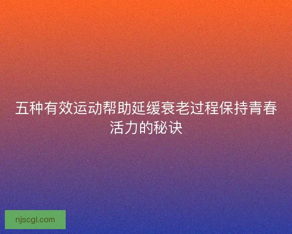 五种有效运动帮助延缓衰老过程保持青春活力的秘诀