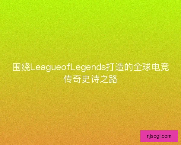 围绕LeagueofLegends打造的全球电竞传奇史诗之路