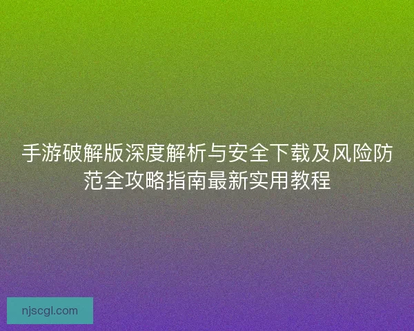 手游破解版深度解析与安全下载及风险防范全攻略指南最新实用教程