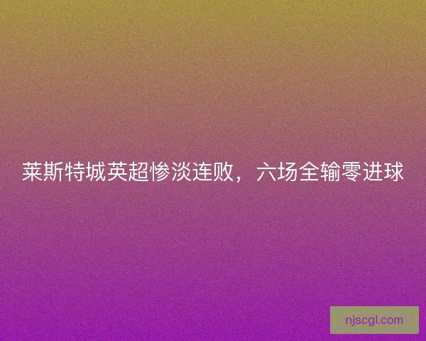 莱斯特城英超惨淡连败，六场全输零进球