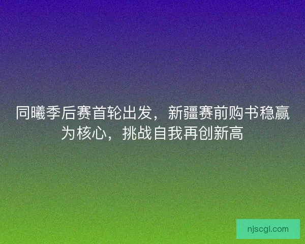 同曦季后赛首轮出发,新疆赛前购书稳赢为核心,挑战自我再创新高 同曦季后赛首轮出发,新疆赛前购书稳赢为核心,挑战自我再创新高