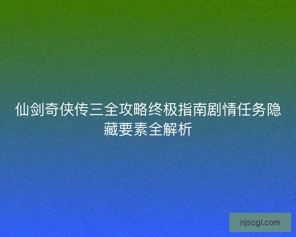 仙剑奇侠传三全攻略终极指南剧情任务隐藏要素全解析