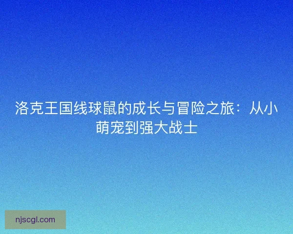 洛克王国线球鼠的成长与冒险之旅：从小萌宠到强大战士