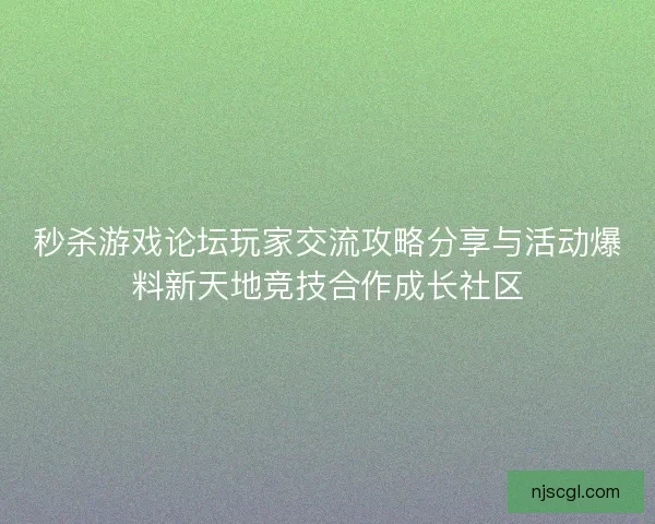 秒杀游戏论坛玩家交流攻略分享与活动爆料新天地竞技合作成长社区