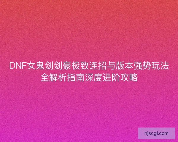 DNF女鬼剑剑豪极致连招与版本强势玩法全解析指南深度进阶攻略