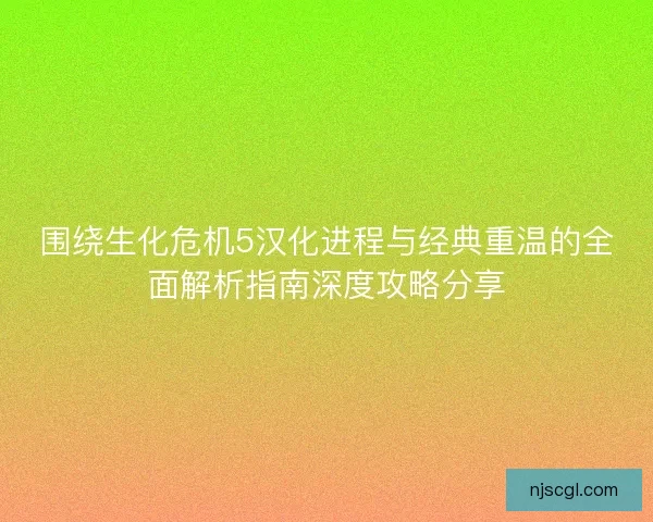 围绕生化危机5汉化进程与经典重温的全面解析指南深度攻略分享