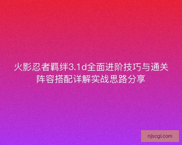 火影忍者羁绊3.1d全面进阶技巧与通关阵容搭配详解实战思路分享