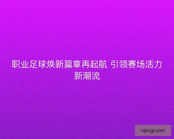 职业足球焕新篇章再起航 引领赛场活力新潮流 职业足球焕新篇章再起航 引领赛场活力新潮流