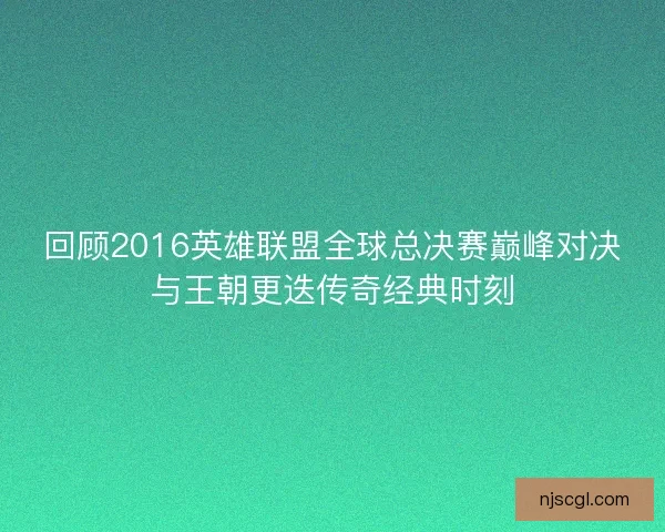 回顾2016英雄联盟全球总决赛巅峰对决与王朝更迭传奇经典时刻
