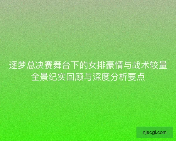 逐梦总决赛舞台下的女排豪情与战术较量全景纪实回顾与深度分析要点