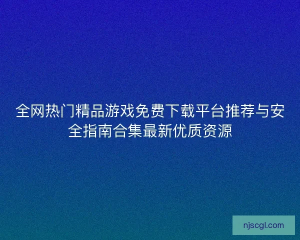 全网热门精品游戏免费下载平台推荐与安全指南合集最新优质资源
