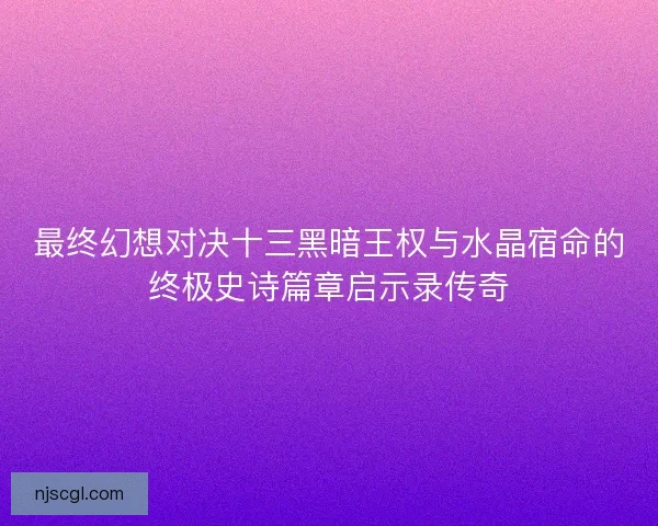 最终幻想对决十三黑暗王权与水晶宿命的终极史诗篇章启示录传奇