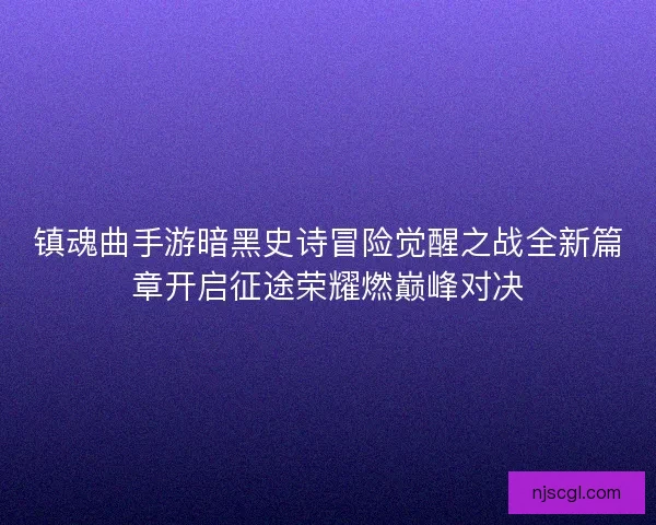 镇魂曲手游暗黑史诗冒险觉醒之战全新篇章开启征途荣耀燃巅峰对决