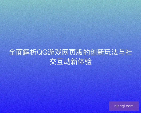 全面解析QQ游戏网页版的创新玩法与社交互动新体验
