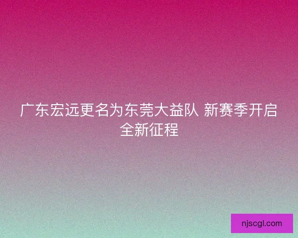 广东宏远更名为东莞大益队 新赛季开启全新征程