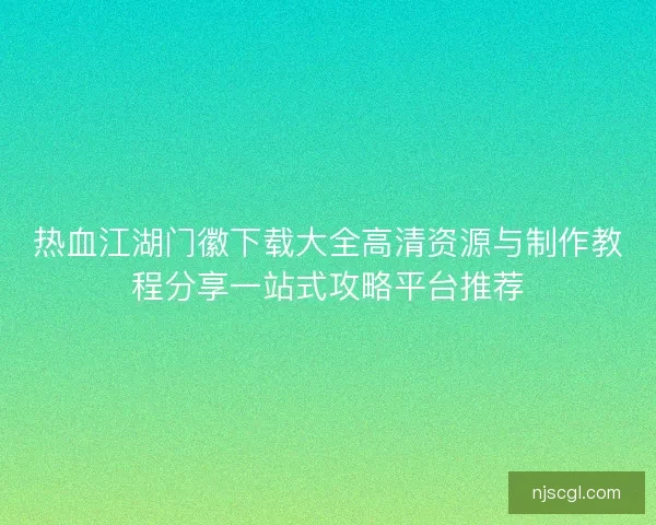 热血江湖门徽下载大全高清资源与制作教程分享一站式攻略平台推荐