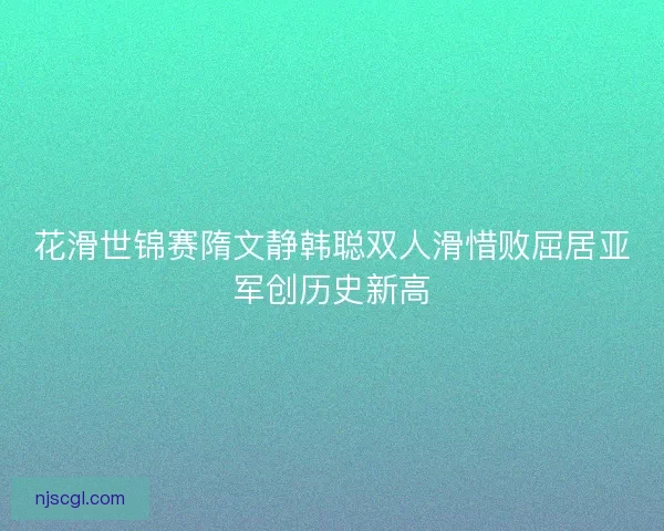 花滑世锦赛隋文静韩聪双人滑惜败屈居亚军创历史新高