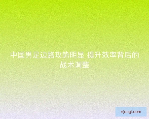 中国男足边路攻势明显 提升效率背后的战术调整