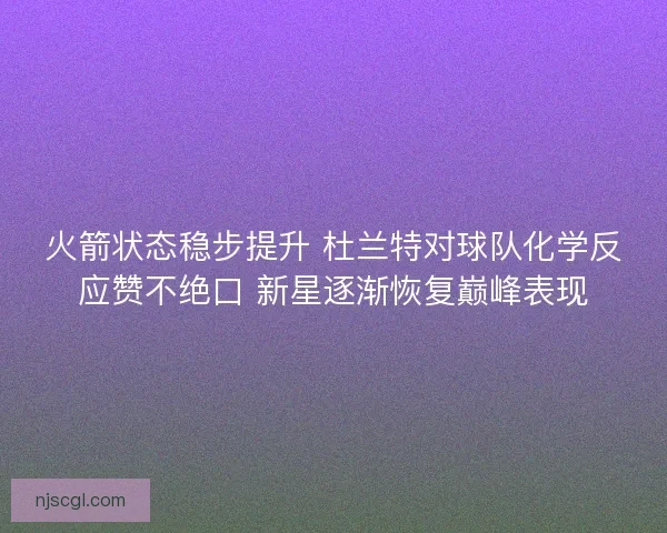 火箭状态稳步提升 杜兰特对球队化学反应赞不绝口 新星逐渐恢复巅峰表现 火箭状态稳步提升 杜兰特对球队化学反应赞不绝口 新星逐渐恢复巅峰表现