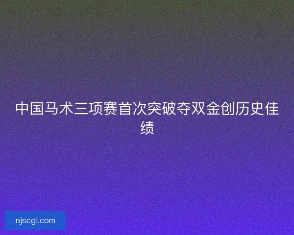 中国马术三项赛首次突破夺双金创历史佳绩