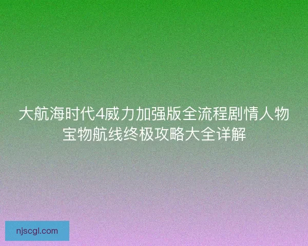 大航海时代4威力加强版全流程剧情人物宝物航线终极攻略大全详解